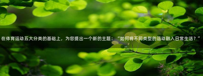 oety欧亿：在体育运动五大分类的基础上，为您提出一个新的主题：“如何将不同类型的运动融入日常生活？”