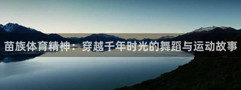 oety欧亿：苗族体育精神：穿越千年时光的舞蹈与运动故事
