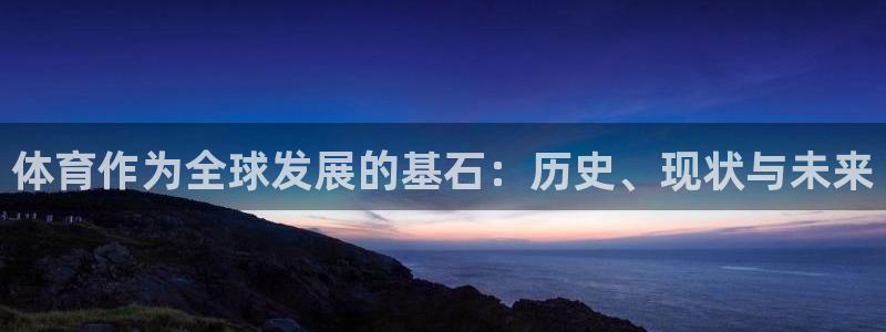oety欧亿：体育作为全球发展的基石：历史、现状与未来