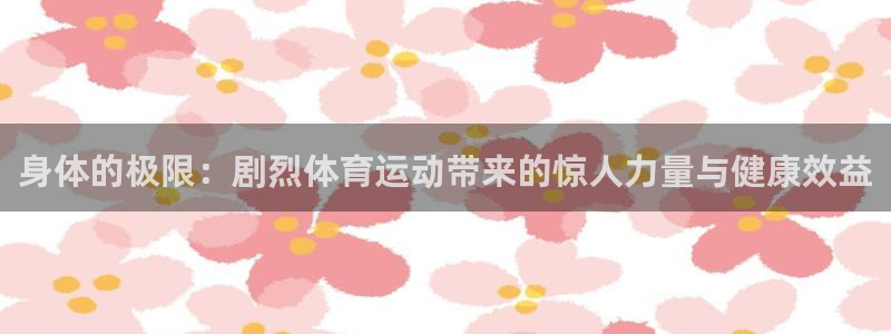 oety欧亿：身体的极限：剧烈体育运动带来的惊人力量与健康效益