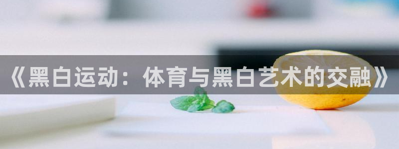 oety欧亿：《黑白运动：体育与黑白艺术的交融》